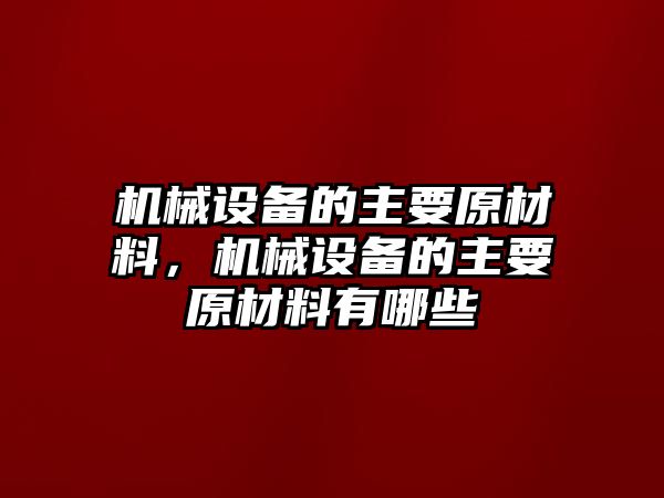 機(jī)械設(shè)備的主要原材料，機(jī)械設(shè)備的主要原材料有哪些