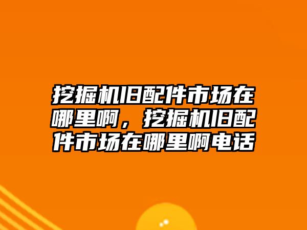 挖掘機(jī)舊配件市場在哪里啊，挖掘機(jī)舊配件市場在哪里啊電話