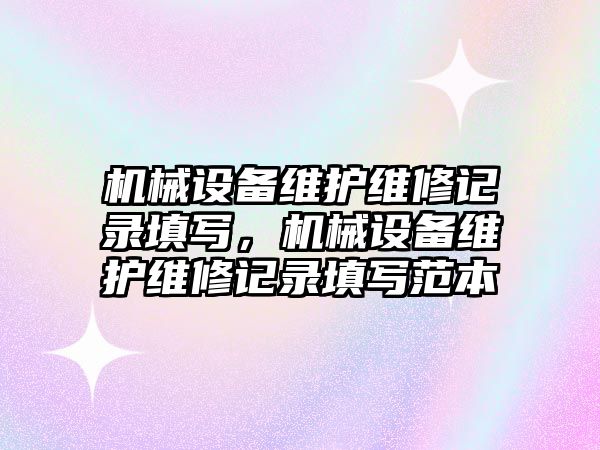 機械設備維護維修記錄填寫，機械設備維護維修記錄填寫范本