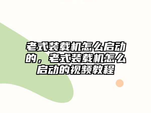 老式裝載機怎么啟動的，老式裝載機怎么啟動的視頻教程