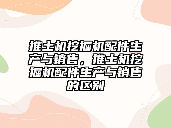 推土機挖掘機配件生產與銷售，推土機挖掘機配件生產與銷售的區別