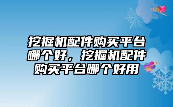 挖掘機配件購買平臺哪個好，挖掘機配件購買平臺哪個好用