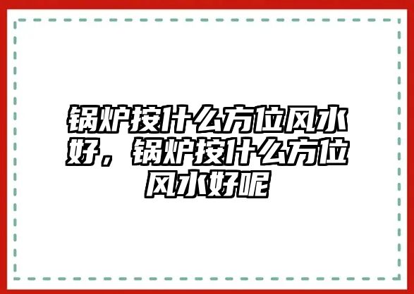 鍋爐按什么方位風水好，鍋爐按什么方位風水好呢