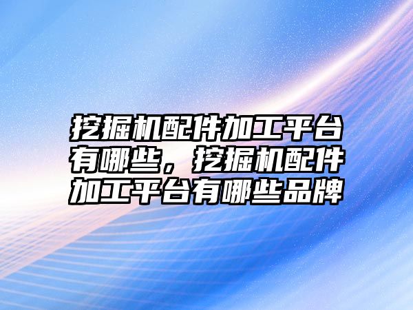 挖掘機配件加工平臺有哪些，挖掘機配件加工平臺有哪些品牌