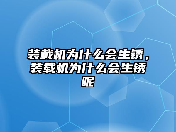 裝載機(jī)為什么會(huì)生銹，裝載機(jī)為什么會(huì)生銹呢