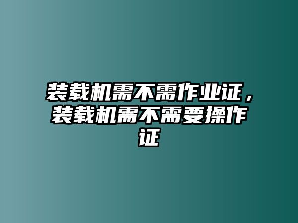 裝載機(jī)需不需作業(yè)證，裝載機(jī)需不需要操作證