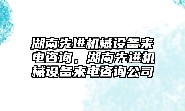 湖南先進機械設備來電咨詢，湖南先進機械設備來電咨詢公司