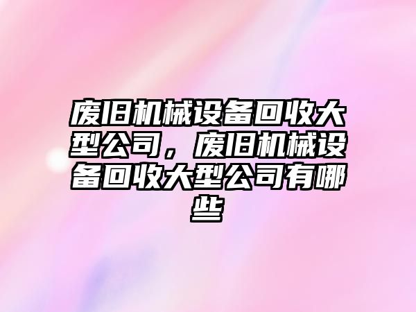 廢舊機械設(shè)備回收大型公司，廢舊機械設(shè)備回收大型公司有哪些