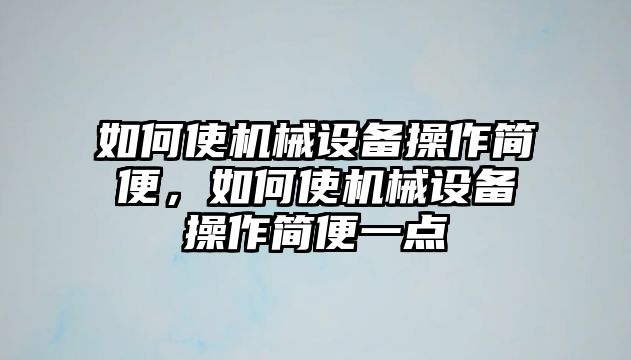 如何使機械設備操作簡便，如何使機械設備操作簡便一點