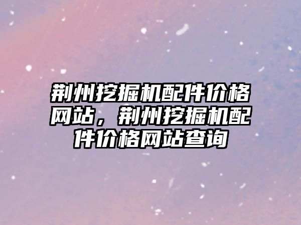 荊州挖掘機配件價格網站，荊州挖掘機配件價格網站查詢