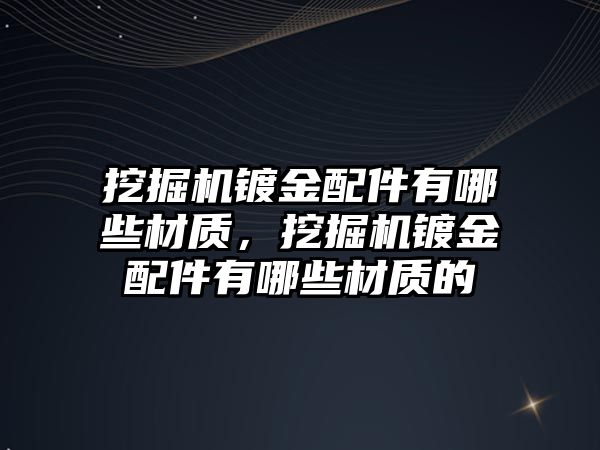 挖掘機鍍金配件有哪些材質，挖掘機鍍金配件有哪些材質的