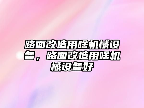 路面改造用啥機械設備，路面改造用啥機械設備好