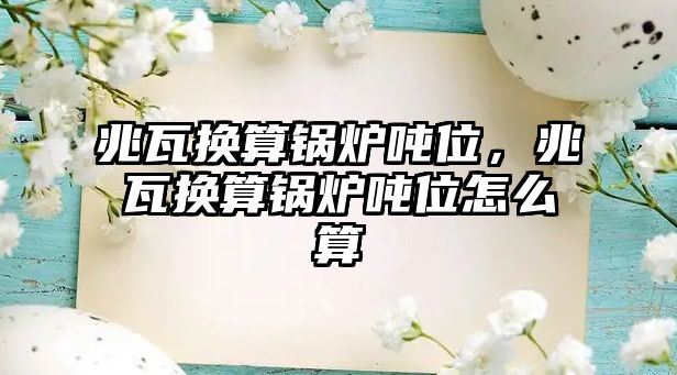 兆瓦換算鍋爐噸位，兆瓦換算鍋爐噸位怎么算