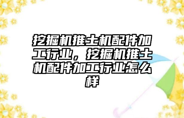 挖掘機推土機配件加工行業(yè)，挖掘機推土機配件加工行業(yè)怎么樣