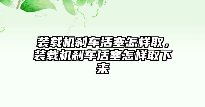 裝載機(jī)剎車活塞怎樣取，裝載機(jī)剎車活塞怎樣取下來