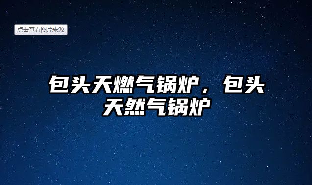 包頭天燃氣鍋爐，包頭天然氣鍋爐