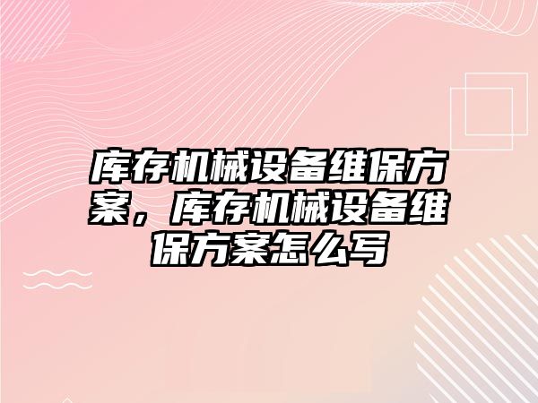 庫存機械設備維保方案，庫存機械設備維保方案怎么寫