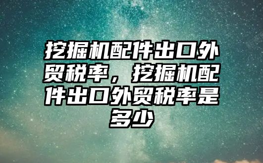 挖掘機配件出口外貿稅率，挖掘機配件出口外貿稅率是多少