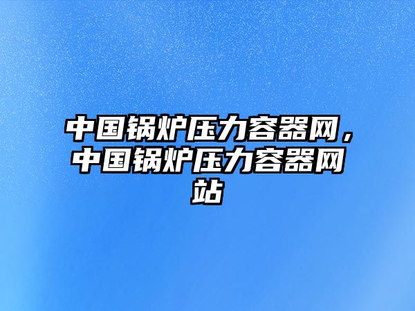 中國鍋爐壓力容器網(wǎng)，中國鍋爐壓力容器網(wǎng)站