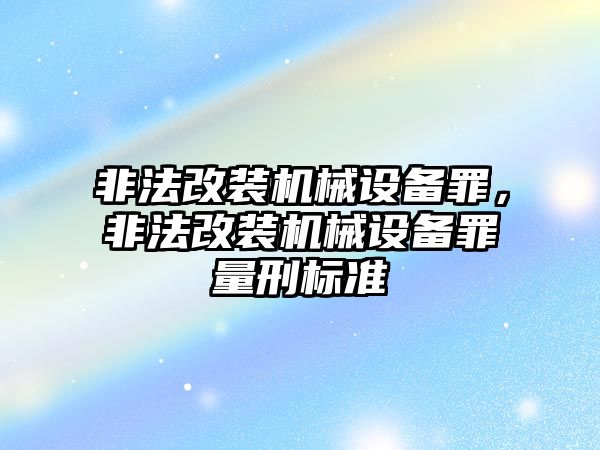 非法改裝機械設備罪，非法改裝機械設備罪量刑標準