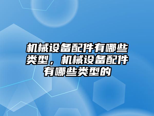 機械設備配件有哪些類型，機械設備配件有哪些類型的