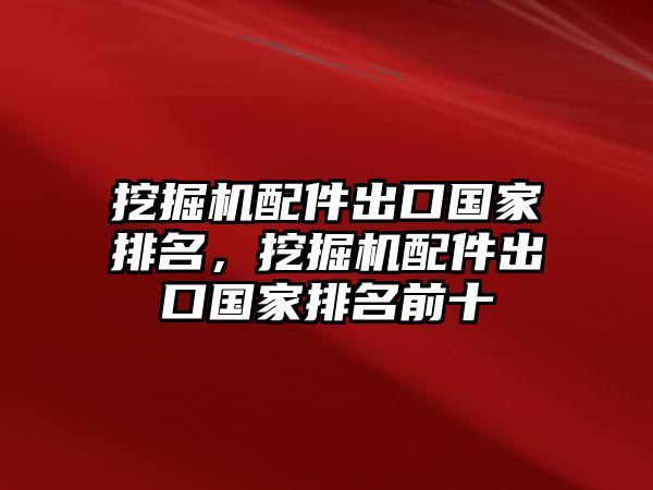 挖掘機(jī)配件出口國家排名，挖掘機(jī)配件出口國家排名前十