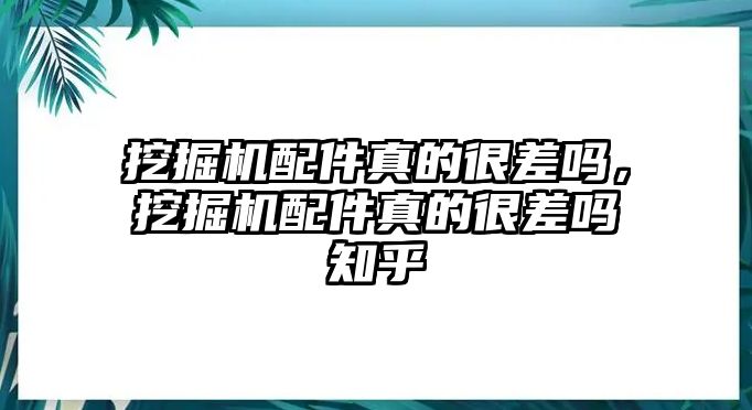 挖掘機配件真的很差嗎，挖掘機配件真的很差嗎知乎