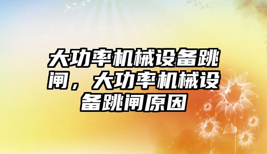 大功率機械設備跳閘，大功率機械設備跳閘原因