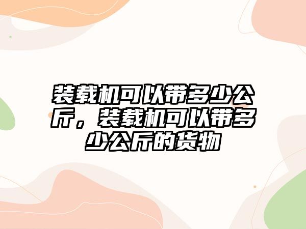 裝載機可以帶多少公斤，裝載機可以帶多少公斤的貨物