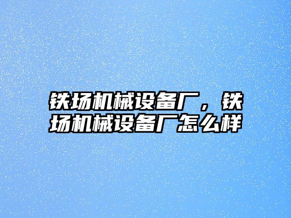 鐵場機械設備廠，鐵場機械設備廠怎么樣