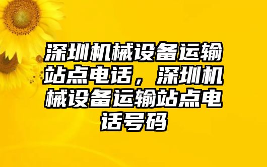 深圳機(jī)械設(shè)備運(yùn)輸站點(diǎn)電話，深圳機(jī)械設(shè)備運(yùn)輸站點(diǎn)電話號(hào)碼