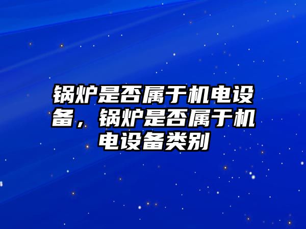 鍋爐是否屬于機電設備，鍋爐是否屬于機電設備類別