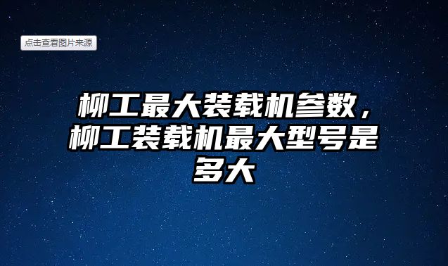 柳工最大裝載機參數，柳工裝載機最大型號是多大