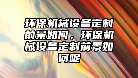 環保機械設備定制前景如何，環保機械設備定制前景如何呢