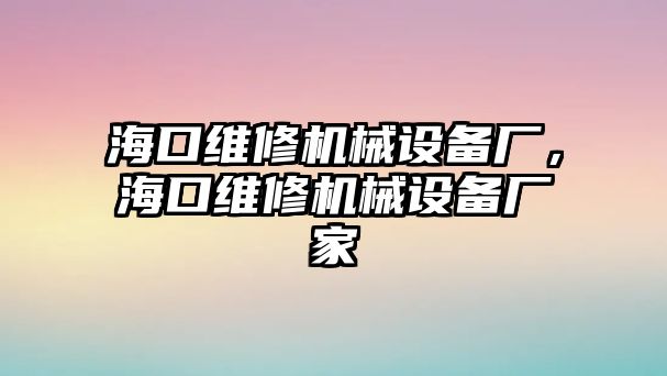 海口維修機械設備廠，海口維修機械設備廠家