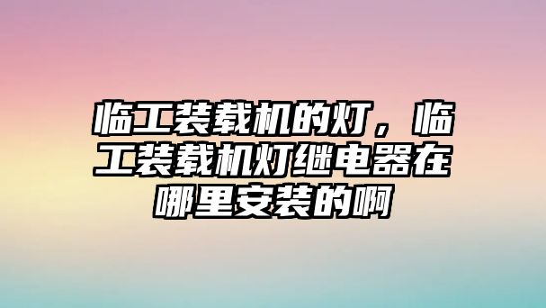 臨工裝載機(jī)的燈，臨工裝載機(jī)燈繼電器在哪里安裝的啊