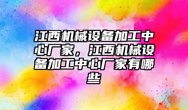 江西機械設(shè)備加工中心廠家，江西機械設(shè)備加工中心廠家有哪些