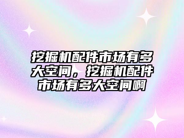 挖掘機配件市場有多大空間，挖掘機配件市場有多大空間啊