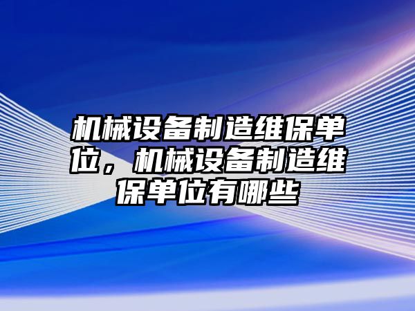 機械設備制造維保單位，機械設備制造維保單位有哪些