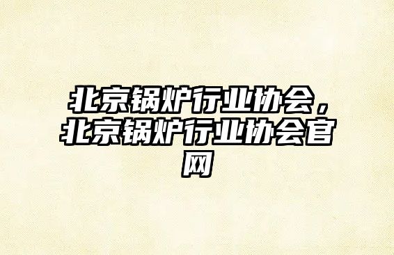 北京鍋爐行業協會，北京鍋爐行業協會官網