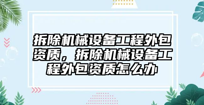 拆除機械設備工程外包資質，拆除機械設備工程外包資質怎么辦