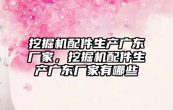 挖掘機配件生產廣東廠家，挖掘機配件生產廣東廠家有哪些