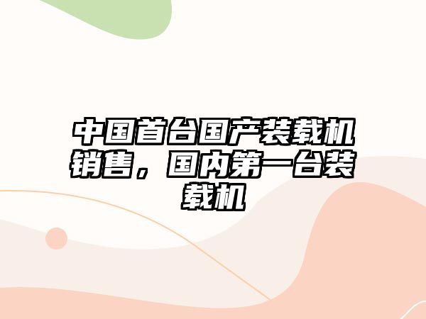 中國(guó)首臺(tái)國(guó)產(chǎn)裝載機(jī)銷(xiāo)售，國(guó)內(nèi)第一臺(tái)裝載機(jī)