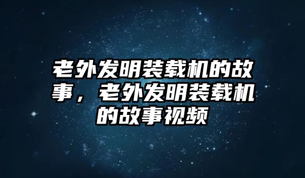 老外發(fā)明裝載機(jī)的故事，老外發(fā)明裝載機(jī)的故事視頻