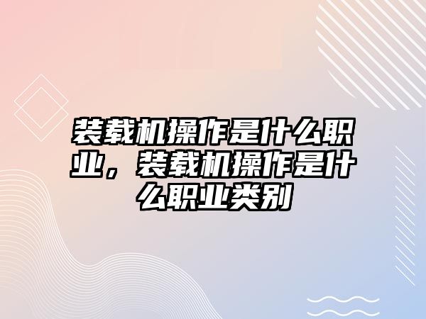 裝載機操作是什么職業(yè)，裝載機操作是什么職業(yè)類別