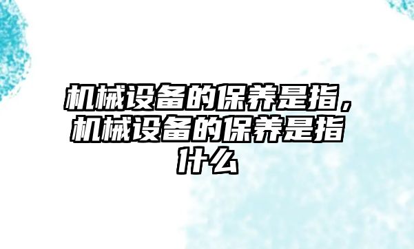 機械設備的保養是指，機械設備的保養是指什么