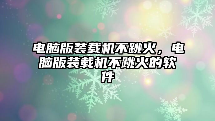 電腦版裝載機不跳火，電腦版裝載機不跳火的軟件