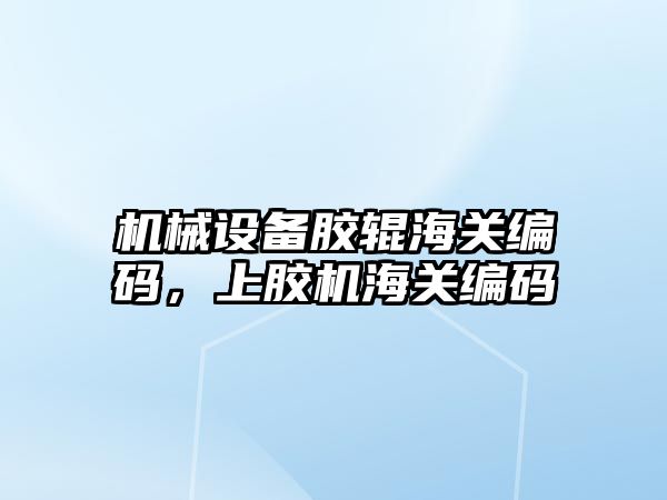 機械設備膠輥海關編碼，上膠機海關編碼