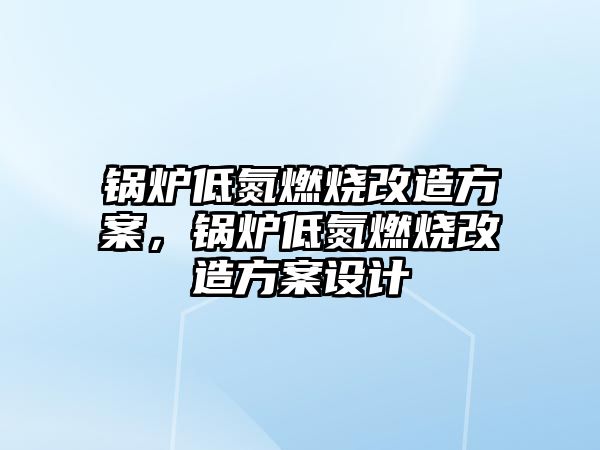 鍋爐低氮燃燒改造方案，鍋爐低氮燃燒改造方案設計