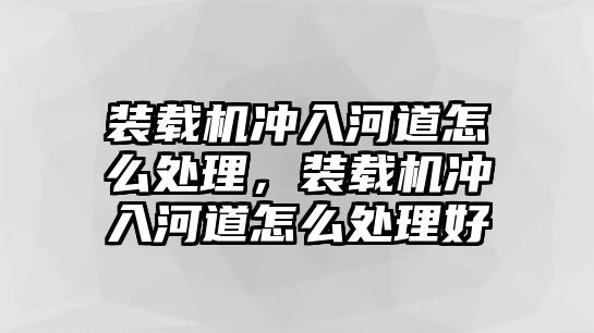 裝載機沖入河道怎么處理，裝載機沖入河道怎么處理好